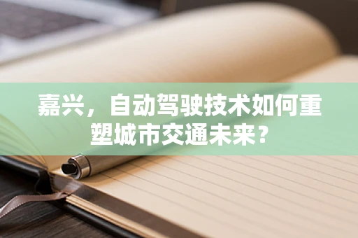 嘉兴，自动驾驶技术如何重塑城市交通未来？