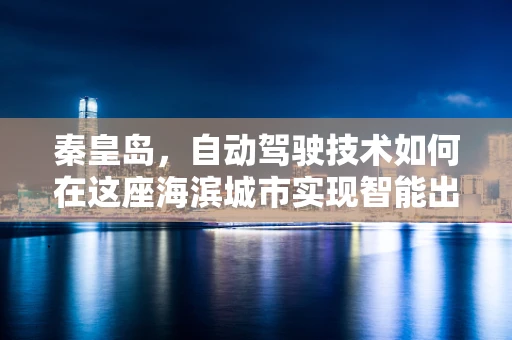 秦皇岛，自动驾驶技术如何在这座海滨城市实现智能出行新篇章？
