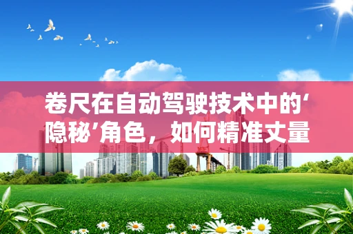 卷尺在自动驾驶技术中的‘隐秘’角色，如何精准丈量未来？