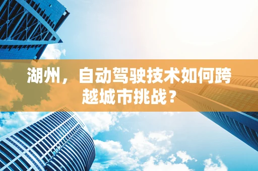 湖州，自动驾驶技术如何跨越城市挑战？