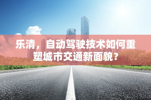 乐清，自动驾驶技术如何重塑城市交通新面貌？