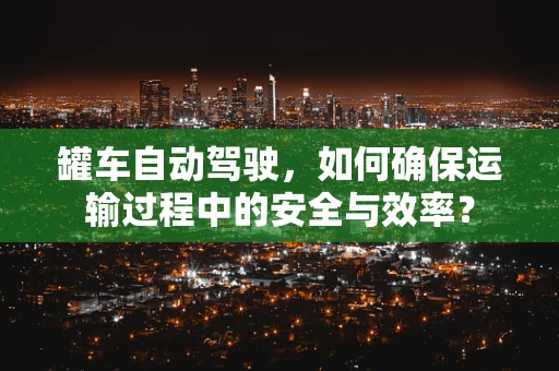 罐车自动驾驶，如何确保运输过程中的安全与效率？