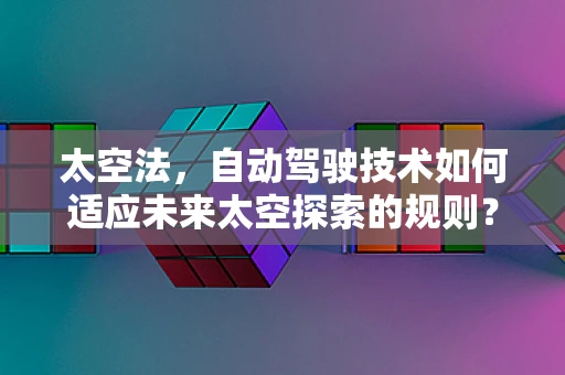 太空法，自动驾驶技术如何适应未来太空探索的规则？