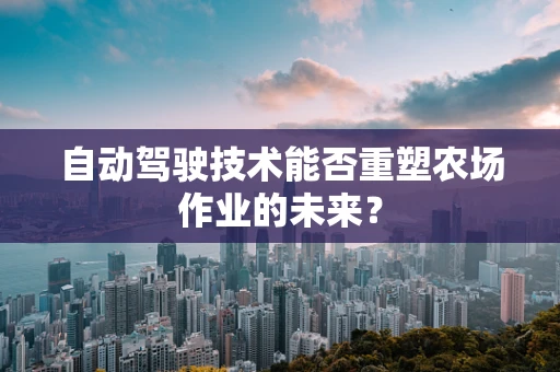 自动驾驶技术能否重塑农场作业的未来？