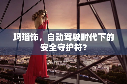 玛瑙饰，自动驾驶时代下的安全守护符？