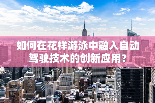 如何在花样游泳中融入自动驾驶技术的创新应用？