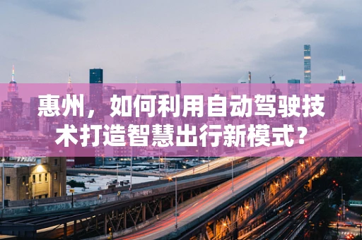 惠州，如何利用自动驾驶技术打造智慧出行新模式？