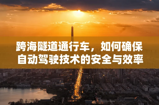 跨海隧道通行车，如何确保自动驾驶技术的安全与效率？