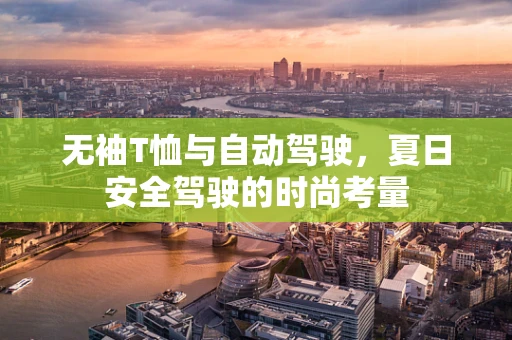 无袖T恤与自动驾驶，夏日安全驾驶的时尚考量