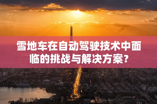 雪地车在自动驾驶技术中面临的挑战与解决方案？