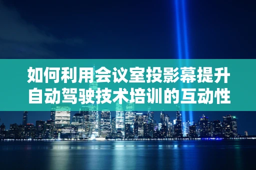 如何利用会议室投影幕提升自动驾驶技术培训的互动性与效率？