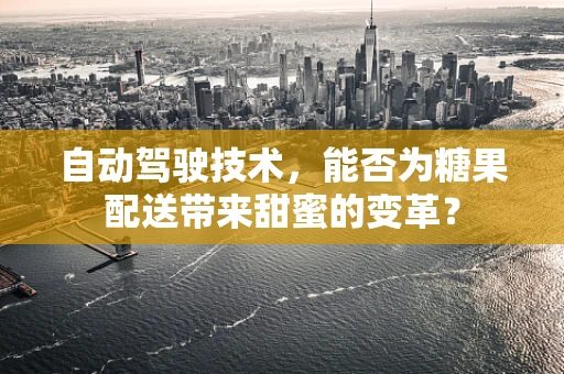 自动驾驶技术，能否为糖果配送带来甜蜜的变革？