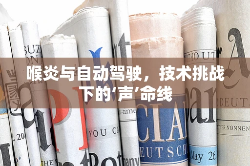 喉炎与自动驾驶，技术挑战下的‘声’命线