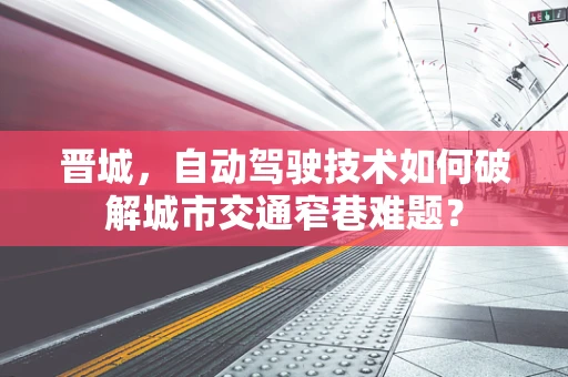 晋城，自动驾驶技术如何破解城市交通窄巷难题？
