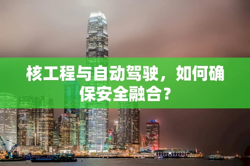 核工程与自动驾驶，如何确保安全融合？