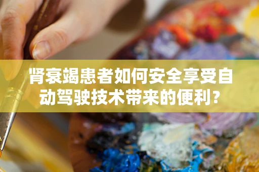 肾衰竭患者如何安全享受自动驾驶技术带来的便利？