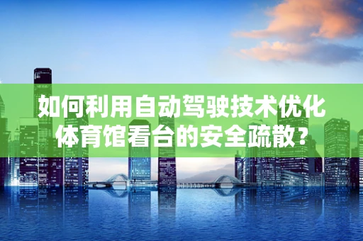 如何利用自动驾驶技术优化体育馆看台的安全疏散？