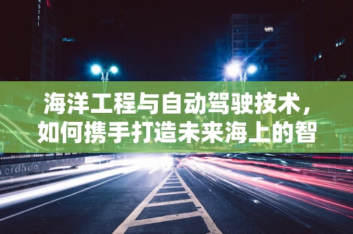 海洋工程与自动驾驶技术，如何携手打造未来海上的智能航行？