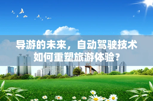 导游的未来，自动驾驶技术如何重塑旅游体验？