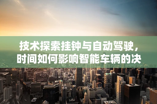 技术探索挂钟与自动驾驶，时间如何影响智能车辆的决策？