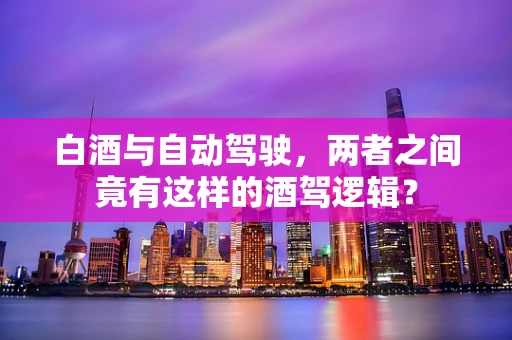 白酒与自动驾驶，两者之间竟有这样的酒驾逻辑？