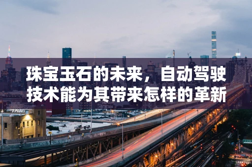 珠宝玉石的未来，自动驾驶技术能为其带来怎样的革新？