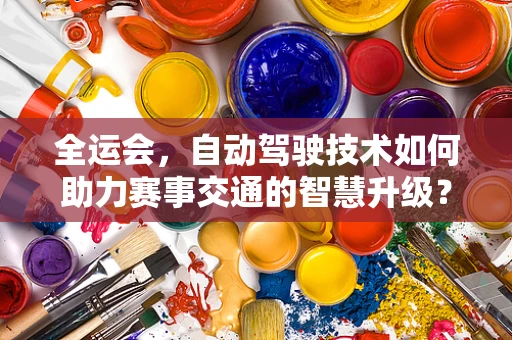 全运会，自动驾驶技术如何助力赛事交通的智慧升级？