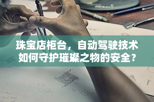 珠宝店柜台，自动驾驶技术如何守护璀璨之物的安全？