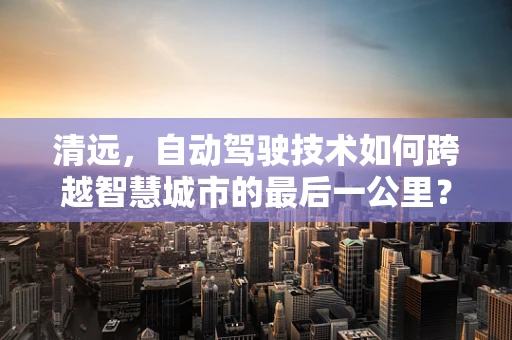 清远，自动驾驶技术如何跨越智慧城市的最后一公里？