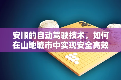 安顺的自动驾驶技术，如何在山地城市中实现安全高效的出行？