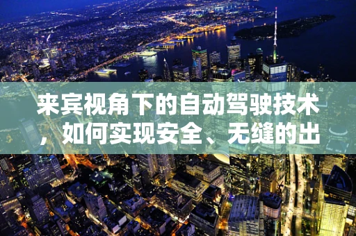 来宾视角下的自动驾驶技术，如何实现安全、无缝的出行体验？