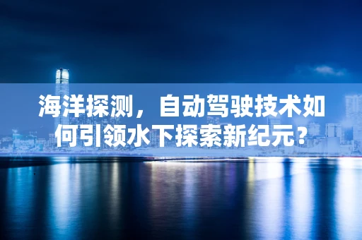 海洋探测，自动驾驶技术如何引领水下探索新纪元？