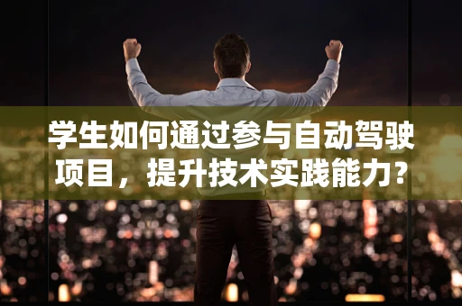 学生如何通过参与自动驾驶项目，提升技术实践能力？