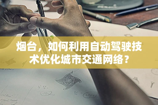 烟台，如何利用自动驾驶技术优化城市交通网络？