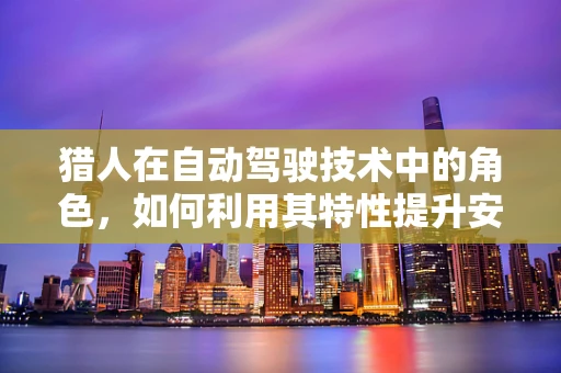 猎人在自动驾驶技术中的角色，如何利用其特性提升安全与效率？