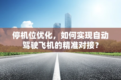 停机位优化，如何实现自动驾驶飞机的精准对接？