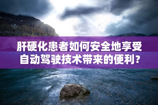 肝硬化患者如何安全地享受自动驾驶技术带来的便利？