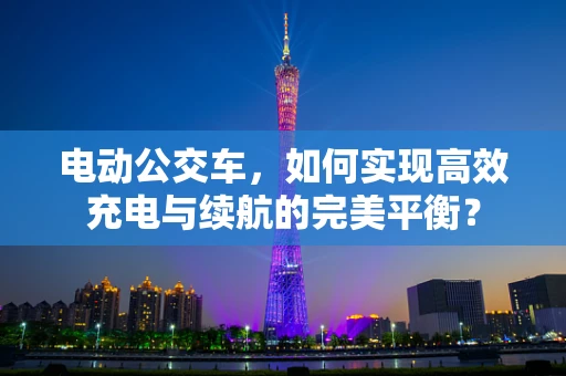 电动公交车，如何实现高效充电与续航的完美平衡？