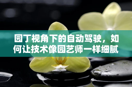 园丁视角下的自动驾驶，如何让技术像园艺师一样细腻地服务城市？