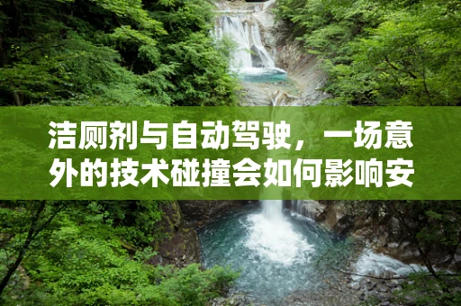 洁厕剂与自动驾驶，一场意外的技术碰撞会如何影响安全？
