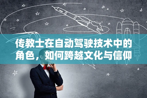 传教士在自动驾驶技术中的角色，如何跨越文化与信仰的桥梁？