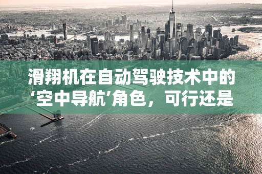 滑翔机在自动驾驶技术中的‘空中导航’角色，可行还是挑战重重？