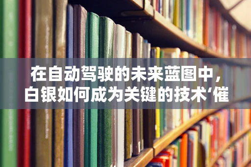 在自动驾驶的未来蓝图中，白银如何成为关键的技术‘催化剂’？