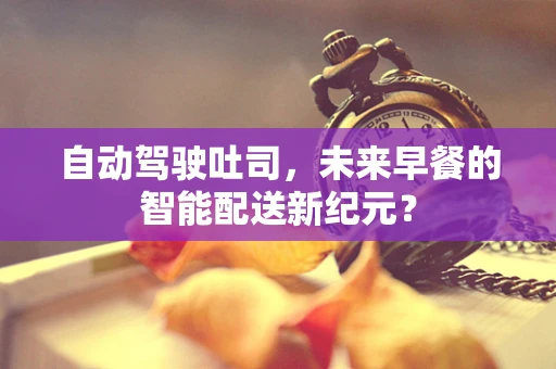 自动驾驶吐司，未来早餐的智能配送新纪元？