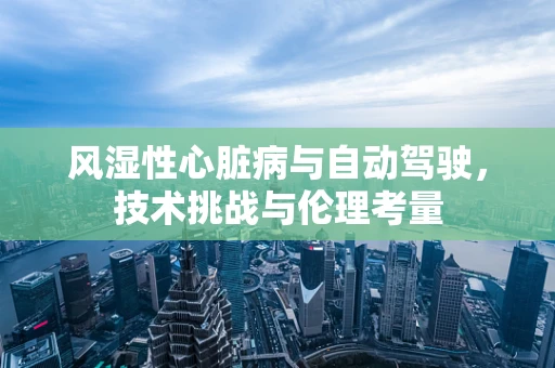 风湿性心脏病与自动驾驶，技术挑战与伦理考量