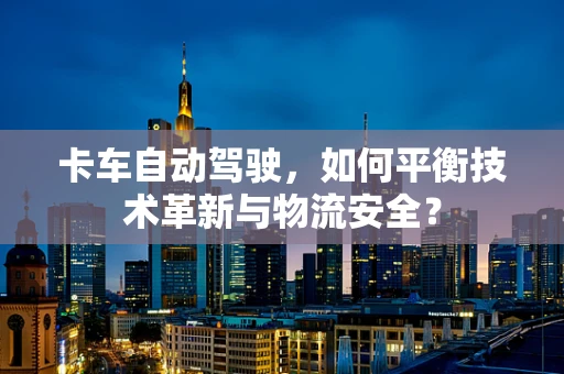 卡车自动驾驶，如何平衡技术革新与物流安全？