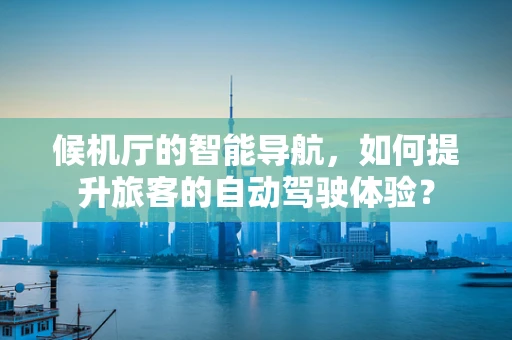 候机厅的智能导航，如何提升旅客的自动驾驶体验？