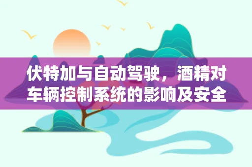 伏特加与自动驾驶，酒精对车辆控制系统的影响及安全考量