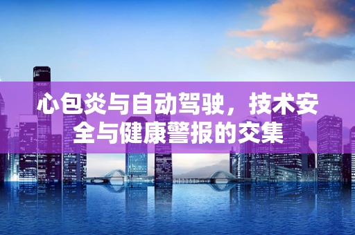心包炎与自动驾驶，技术安全与健康警报的交集