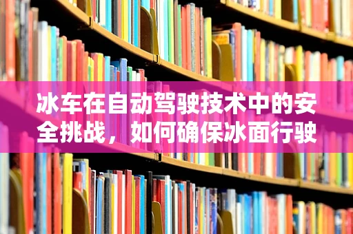 冰车在自动驾驶技术中的安全挑战，如何确保冰面行驶的稳健性？